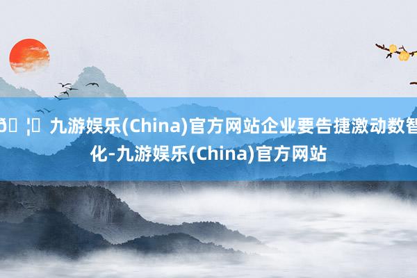 🦄九游娱乐(China)官方网站企业要告捷激动数智化-九游娱乐(China)官方网站