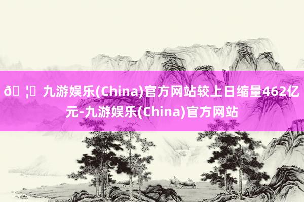 🦄九游娱乐(China)官方网站较上日缩量462亿元-九游娱乐(China)官方网站
