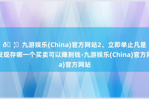 🦄九游娱乐(China)官方网站2、立即举止凡是你发现存哪一个买卖可以赚到钱-九游娱乐(China)官方网站