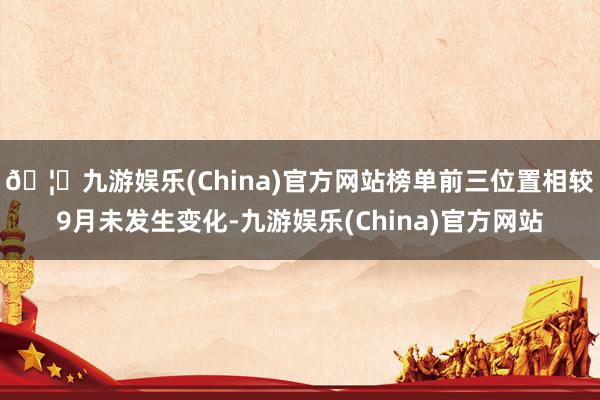 🦄九游娱乐(China)官方网站榜单前三位置相较9月未发生变化-九游娱乐(China)官方网站