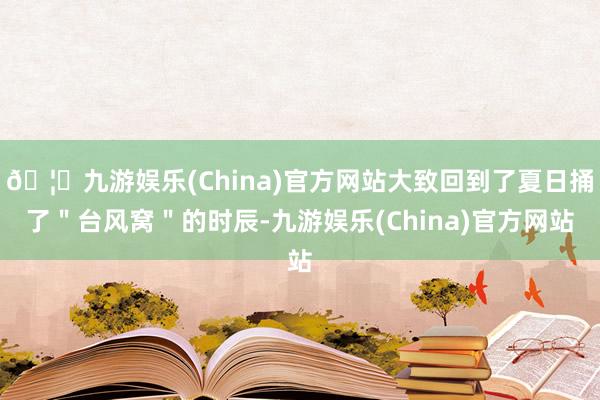 🦄九游娱乐(China)官方网站大致回到了夏日捅了"台风窝"的时辰-九游娱乐(China)官方网站