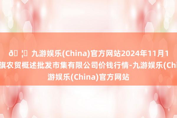 🦄九游娱乐(China)官方网站2024年11月16日天津市红旗农贸概述批发市集有限公司价钱行情-九游娱乐(China)官方网站