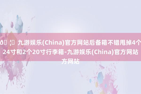 🦄九游娱乐(China)官方网站后备箱不错甩掉4个24寸和2个20寸行李箱-九游娱乐(China)官方网站