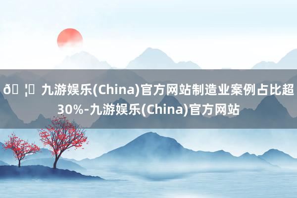 🦄九游娱乐(China)官方网站　　制造业案例占比超30%-九游娱乐(China)官方网站