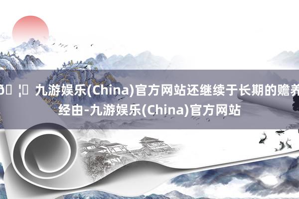 🦄九游娱乐(China)官方网站还继续于长期的赡养经由-九游娱乐(China)官方网站