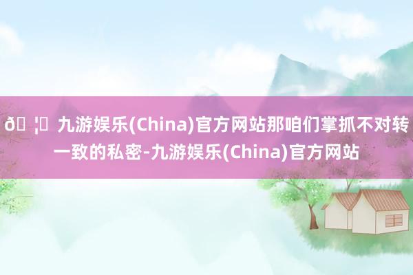 🦄九游娱乐(China)官方网站那咱们掌抓不对转一致的私密-九游娱乐(China)官方网站