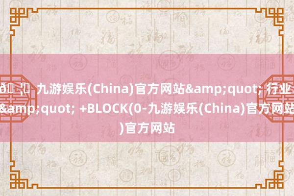 🦄九游娱乐(China)官方网站" 行业:" +BLOCK(0-九游娱乐(China)官方网站