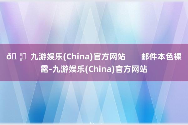 🦄九游娱乐(China)官方网站 邮件本色裸露-九游娱乐(China)官方网站