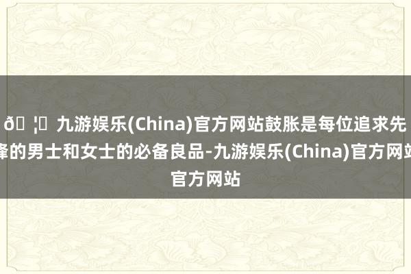 🦄九游娱乐(China)官方网站鼓胀是每位追求先锋的男士和女士的必备良品-九游娱乐(China)官方网站