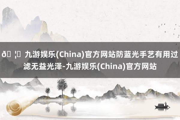 🦄九游娱乐(China)官方网站防蓝光手艺有用过滤无益光泽-九游娱乐(China)官方网站