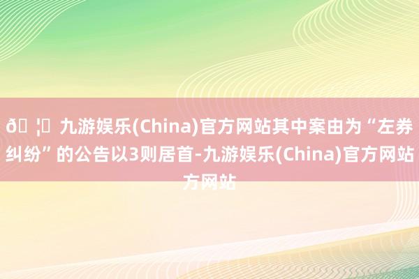 🦄九游娱乐(China)官方网站其中案由为“左券纠纷”的公告以3则居首-九游娱乐(China)官方网站