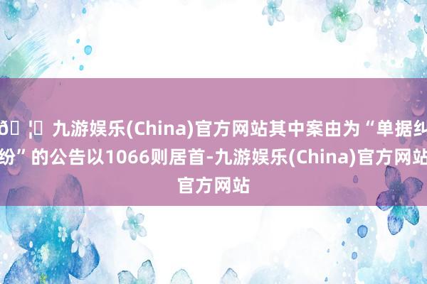 🦄九游娱乐(China)官方网站其中案由为“单据纠纷”的公告以1066则居首-九游娱乐(China)官方网站