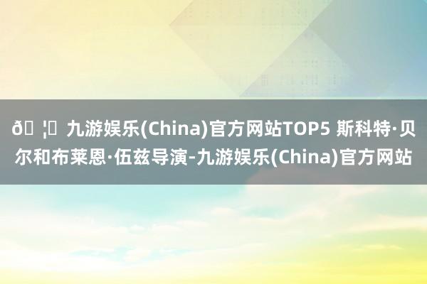 🦄九游娱乐(China)官方网站TOP5 斯科特·贝尔和布莱恩·伍兹导演-九游娱乐(China)官方网站