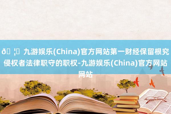 🦄九游娱乐(China)官方网站第一财经保留根究侵权者法律职守的职权-九游娱乐(China)官方网站