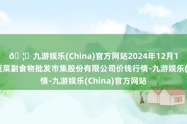 🦄九游娱乐(China)官方网站2024年12月10日青岛抚顺道蔬菜副食物批发市集股份有限公司价钱行情-九游娱乐(China)官方网站