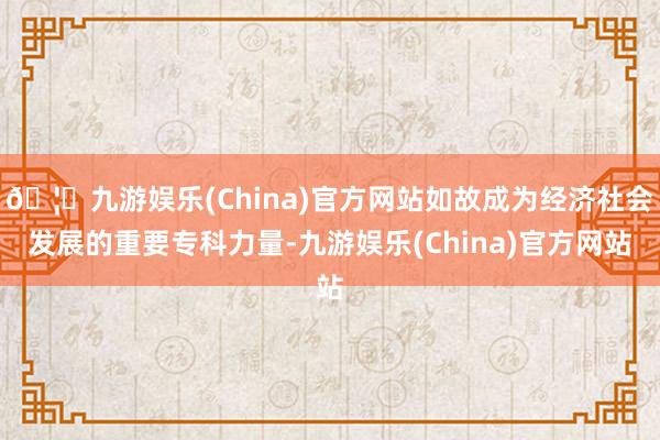 🦄九游娱乐(China)官方网站如故成为经济社会发展的重要专科力量-九游娱乐(China)官方网站