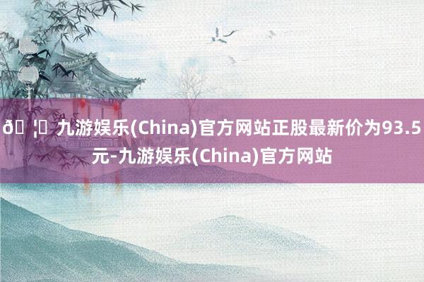🦄九游娱乐(China)官方网站正股最新价为93.5元-九游娱乐(China)官方网站