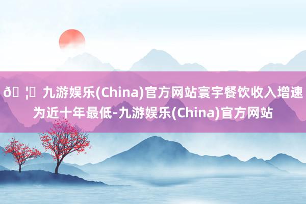 🦄九游娱乐(China)官方网站寰宇餐饮收入增速为近十年最低-九游娱乐(China)官方网站