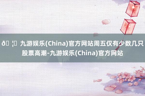🦄九游娱乐(China)官方网站周五仅有少数几只股票高潮-九游娱乐(China)官方网站