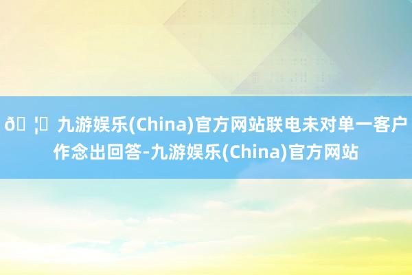 🦄九游娱乐(China)官方网站联电未对单一客户作念出回答-九游娱乐(China)官方网站