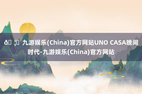 🦄九游娱乐(China)官方网站UNO CASA晚间时代-九游娱乐(China)官方网站