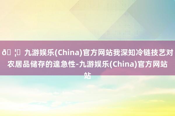🦄九游娱乐(China)官方网站我深知冷链技艺对农居品储存的遑急性-九游娱乐(China)官方网站