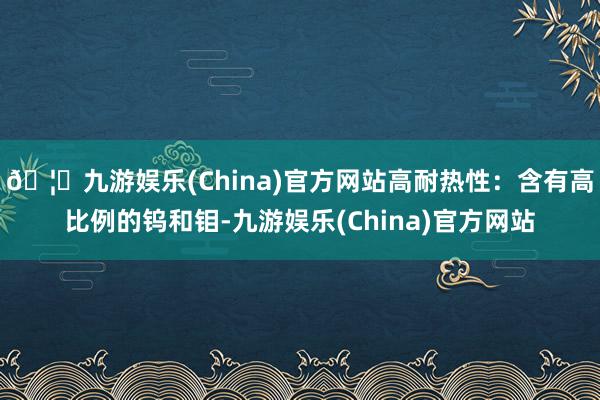 🦄九游娱乐(China)官方网站高耐热性:含有高比例的钨和钼-九游娱乐(China)官方网站
