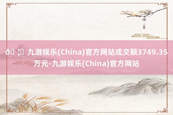 🦄九游娱乐(China)官方网站成交额3749.35万元-九游娱乐(China)官方网站