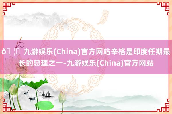 🦄九游娱乐(China)官方网站辛格是印度任期最长的总理之一-九游娱乐(China)官方网站