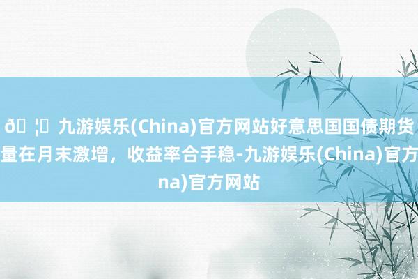 🦄九游娱乐(China)官方网站好意思国国债期货成交量在月末激增,收益率合手稳-九游娱乐(China)官方网站