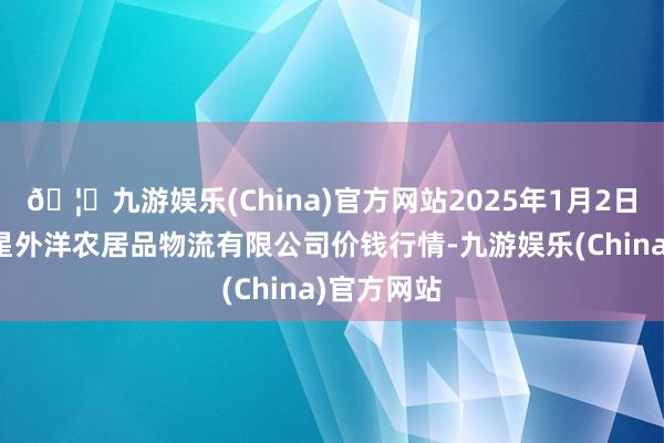 🦄九游娱乐(China)官方网站2025年1月2日宁夏海吉星外洋农居品物流有限公司价钱行情-九游娱乐(China)官方网站