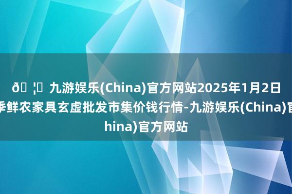 🦄九游娱乐(China)官方网站2025年1月2日宁夏四季鲜农家具玄虚批发市集价钱行情-九游娱乐(China)官方网站
