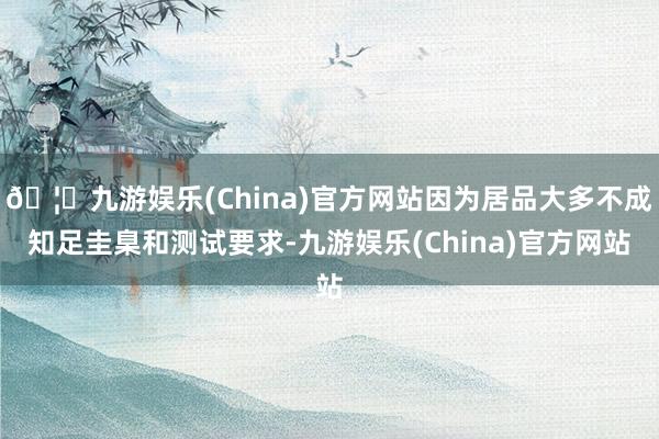 🦄九游娱乐(China)官方网站因为居品大多不成知足圭臬和测试要求-九游娱乐(China)官方网站
