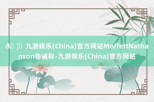 🦄九游娱乐(China)官方网站MoffettNathanson告诫称-九游娱乐(China)官方网站