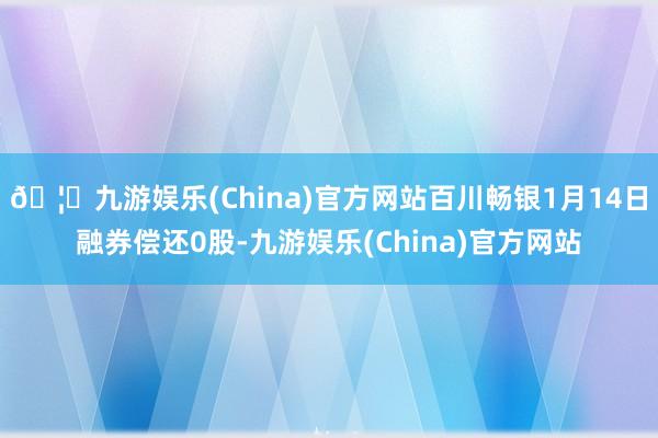 🦄九游娱乐(China)官方网站百川畅银1月14日融券偿还0股-九游娱乐(China)官方网站