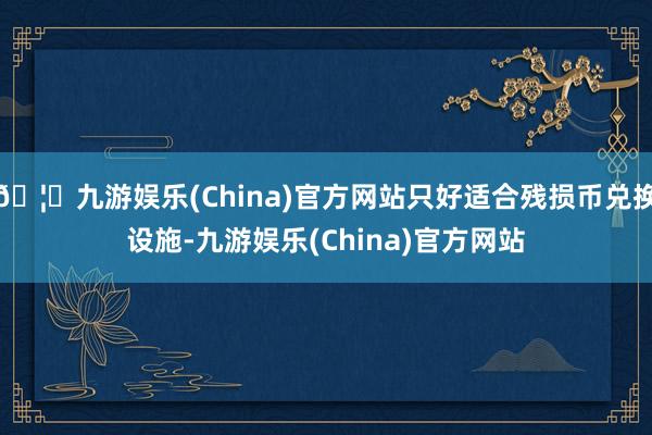 🦄九游娱乐(China)官方网站只好适合残损币兑换设施-九游娱乐(China)官方网站