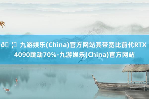 🦄九游娱乐(China)官方网站其带宽比前代RTX 4090跳动70%-九游娱乐(China)官方网站