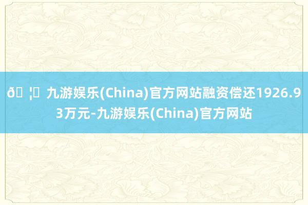 🦄九游娱乐(China)官方网站融资偿还1926.93万元-九游娱乐(China)官方网站