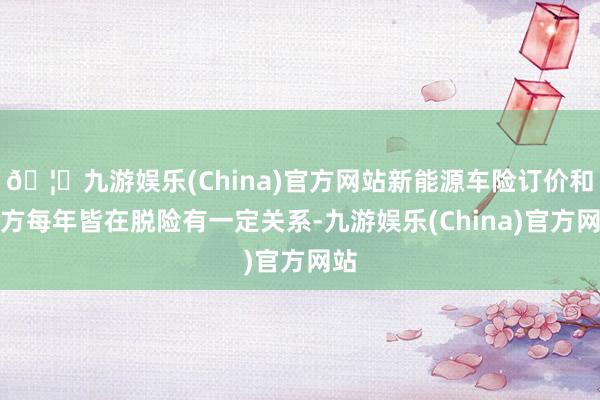 🦄九游娱乐(China)官方网站新能源车险订价和我方每年皆在脱险有一定关系-九游娱乐(China)官方网站
