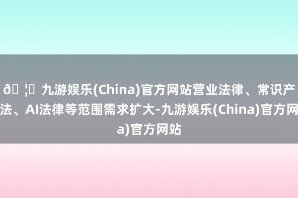 🦄九游娱乐(China)官方网站营业法律、常识产权法、AI法律等范围需求扩大-九游娱乐(China)官方网站