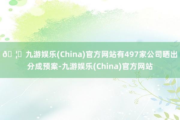 🦄九游娱乐(China)官方网站有497家公司晒出分成预案-九游娱乐(China)官方网站