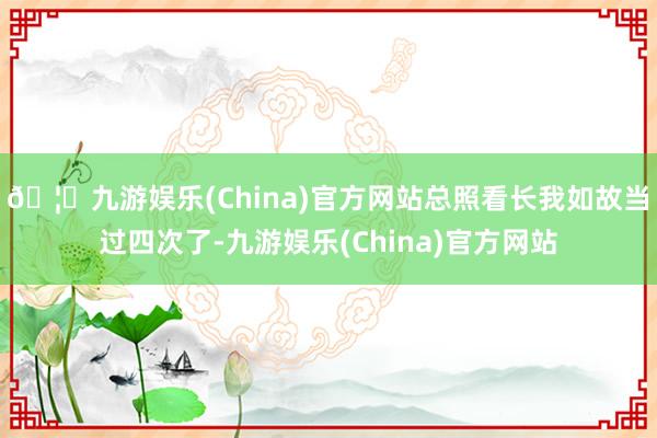 🦄九游娱乐(China)官方网站总照看长我如故当过四次了-九游娱乐(China)官方网站