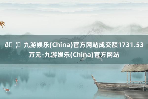 🦄九游娱乐(China)官方网站成交额1731.53万元-九游娱乐(China)官方网站