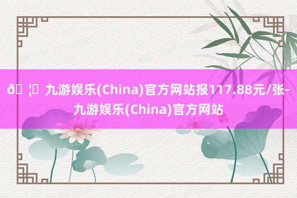 🦄九游娱乐(China)官方网站报117.88元/张-九游娱乐(China)官方网站