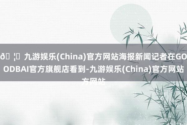 🦄九游娱乐(China)官方网站海报新闻记者在GOODBAI官方旗舰店看到-九游娱乐(China)官方网站