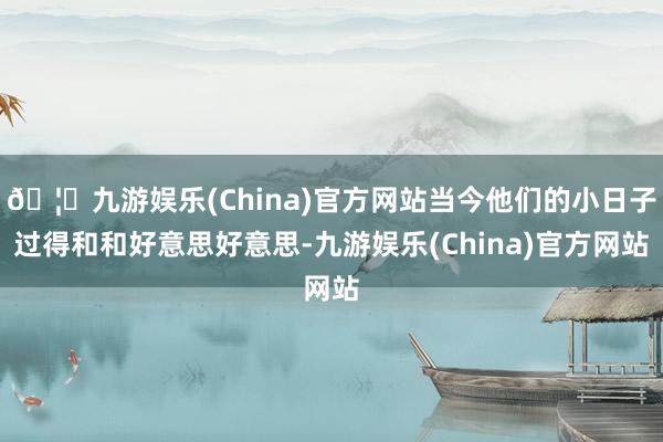 🦄九游娱乐(China)官方网站当今他们的小日子过得和和好意思好意思-九游娱乐(China)官方网站