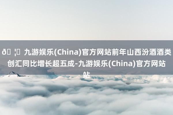 🦄九游娱乐(China)官方网站前年山西汾酒酒类创汇同比增长超五成-九游娱乐(China)官方网站