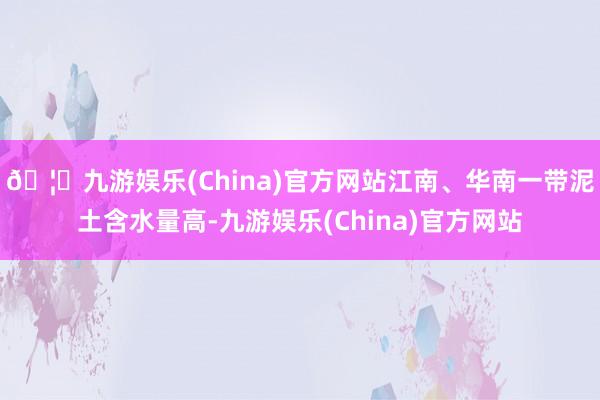🦄九游娱乐(China)官方网站江南、华南一带泥土含水量高-九游娱乐(China)官方网站