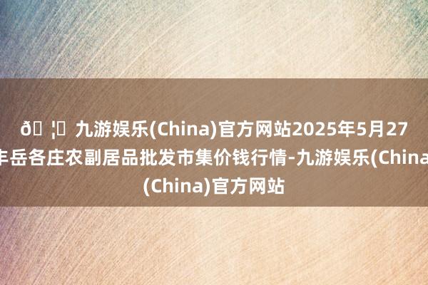 🦄九游娱乐(China)官方网站2025年5月27日北京京丰岳各庄农副居品批发市集价钱行情-九游娱乐(China)官方网站