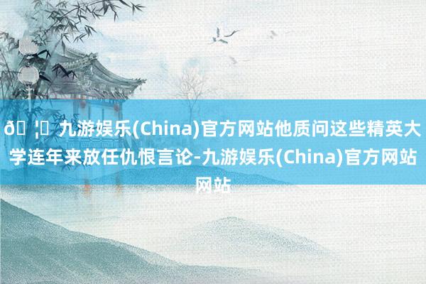 🦄九游娱乐(China)官方网站他质问这些精英大学连年来放任仇恨言论-九游娱乐(China)官方网站